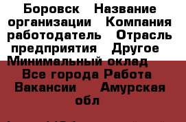 Боровск › Название организации ­ Компания-работодатель › Отрасль предприятия ­ Другое › Минимальный оклад ­ 1 - Все города Работа » Вакансии   . Амурская обл.